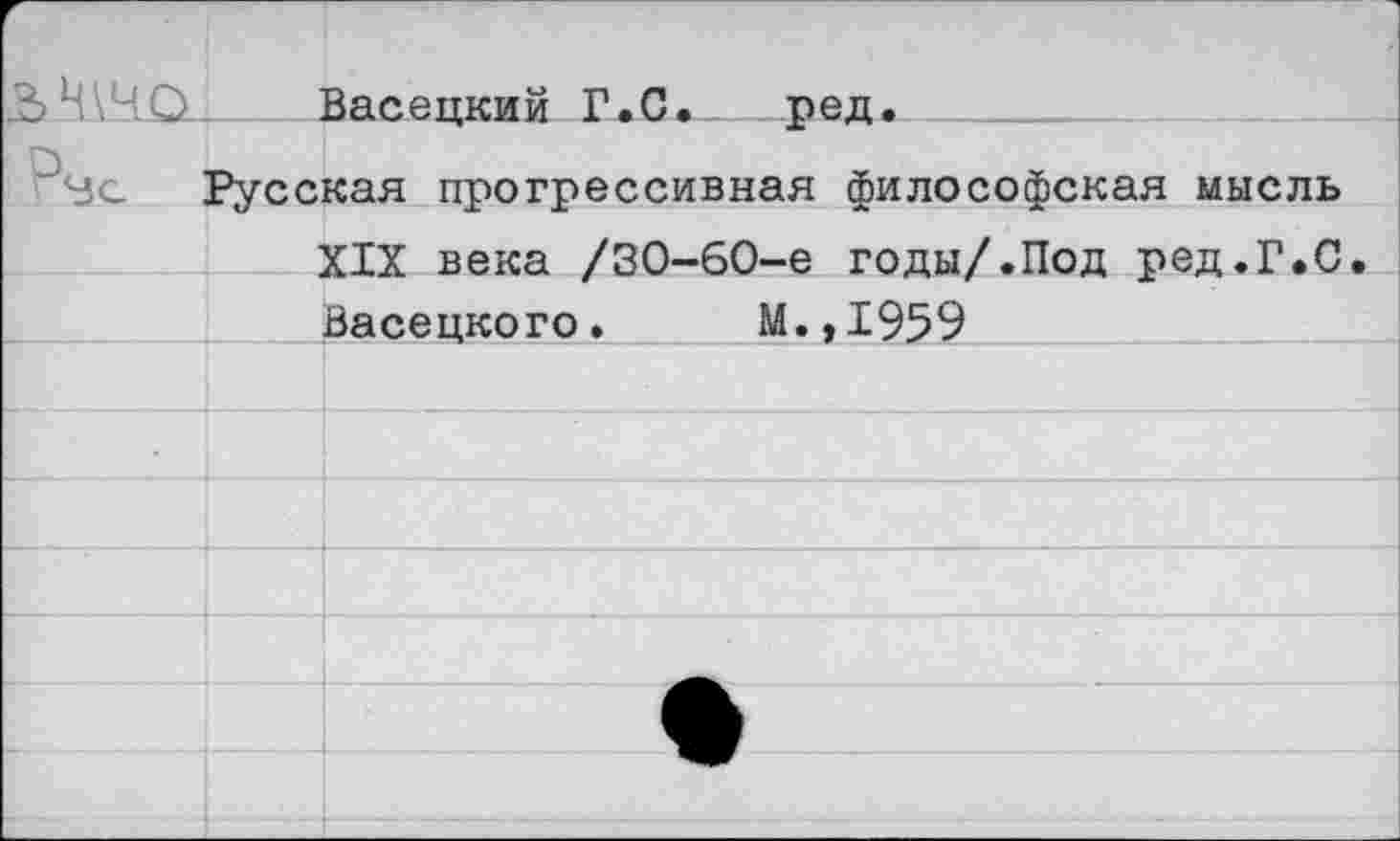 ﻿Ч\иО . Васецкий Г.С._ . ред.
Ус Русская прогрессивная философская мысль
XIX века /30-60-е годы/.Под ред.Г.С.
Васецкого. М.,1959